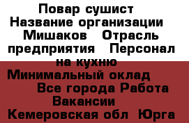 Повар-сушист › Название организации ­ Мишаков › Отрасль предприятия ­ Персонал на кухню › Минимальный оклад ­ 35 000 - Все города Работа » Вакансии   . Кемеровская обл.,Юрга г.